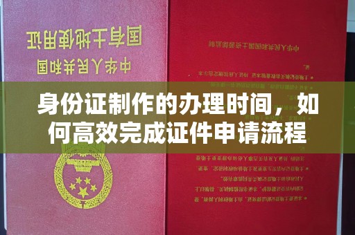 红花岗身份证制作的办理时间，如何高效完成证件申请流程