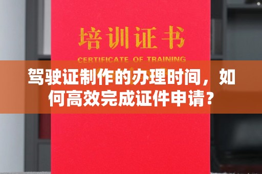 红花岗驾驶证制作的办理时间，如何高效完成证件申请？