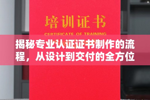 红花岗揭秘专业认证证书制作的流程，从设计到交付的全方位指南