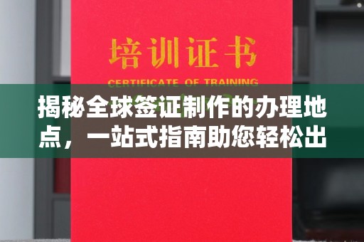 红花岗揭秘全球签证制作的办理地点，一站式指南助您轻松出行