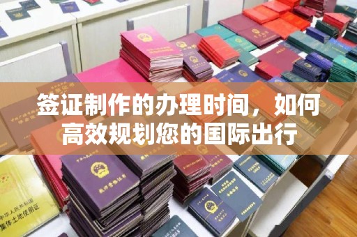 红花岗签证制作的办理时间，如何高效规划您的国际出行