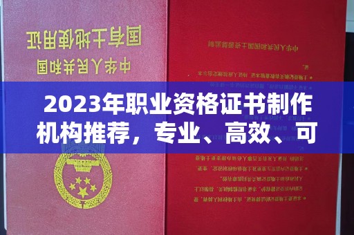红花岗2023年职业资格证书制作机构推荐，专业、高效、可靠的选择指南