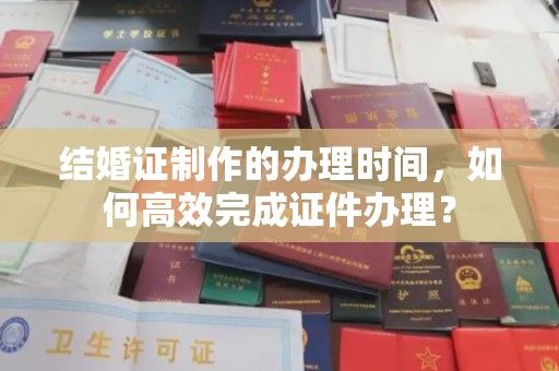 红花岗结婚证制作的办理时间，如何高效完成证件办理？